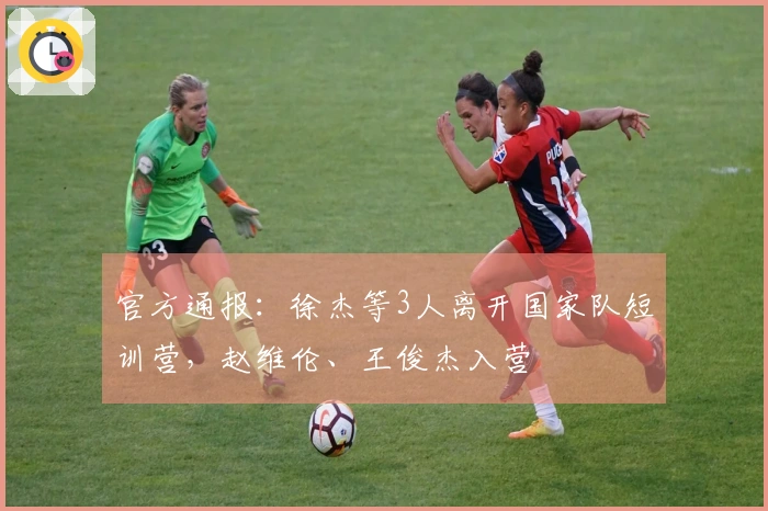 官方通报：徐杰等3人离开国家队短训营，赵维伦、王俊杰入营